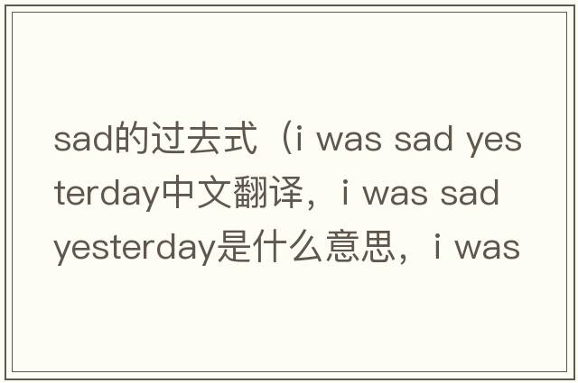 sad的過(guò)去式（i was sad yesterday中文翻譯，i was sad yesterday是什么意思，i was sad yesterday發(fā)音、用法及例句）