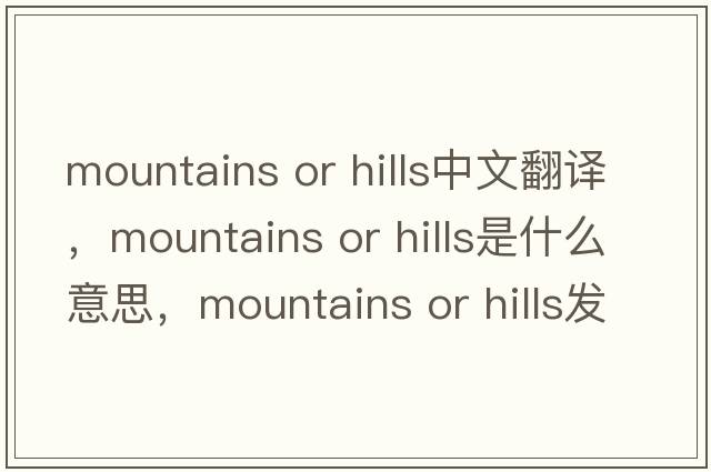 mountains or hills中文翻譯，mountains or hills是什么意思，mountains or hills發(fā)音、用法及例句