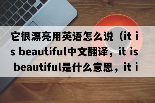 它很漂亮用英語(yǔ)怎么說(shuō)（it is beautiful中文翻譯，it is beautiful是什么意思，it is beautiful發(fā)音、用法及例句）