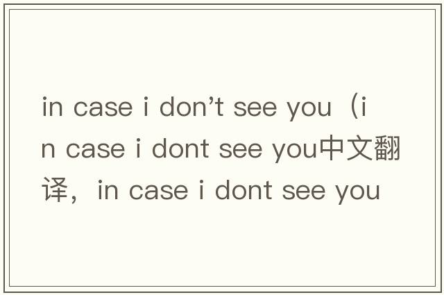 in case i don't see you（in case i dont see you中文翻譯，in case i dont see you是什么意思，in case i dont s