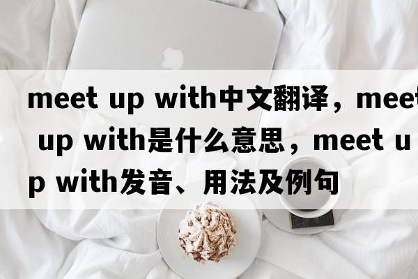 meet up with中文翻譯，meet up with是什么意思，meet up with發(fā)音、用法及例句