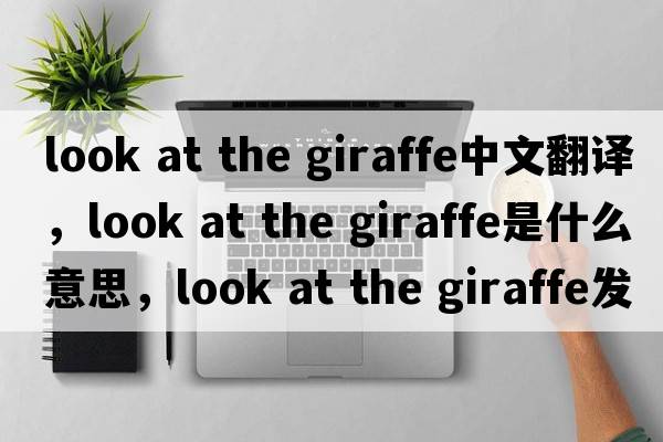 look at the giraffe中文翻譯，look at the giraffe是什么意思，look at the giraffe發(fā)音、用法及例句