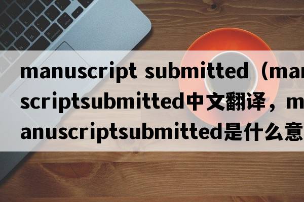 manuscript submitted（manuscriptsubmitted中文翻譯，manuscriptsubmitted是什么意思，manuscriptsubmitted發(fā)音、用法及例句）