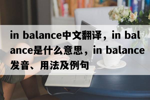in balance中文翻譯，in balance是什么意思，in balance發(fā)音、用法及例句