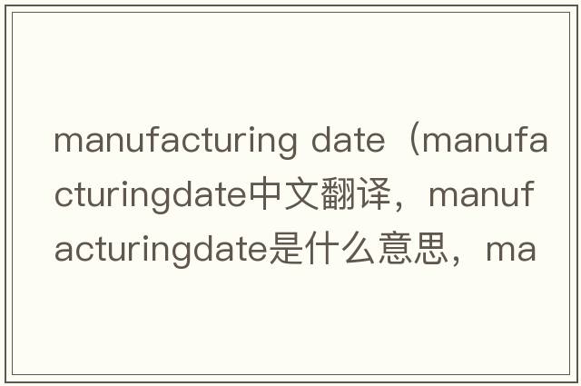 manufacturing date（manufacturingdate中文翻譯，manufacturingdate是什么意思，manufacturingdate發(fā)音、用法及例句）