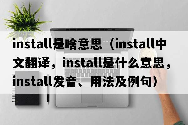 install是啥意思（install中文翻譯，install是什么意思，install發(fā)音、用法及例句）