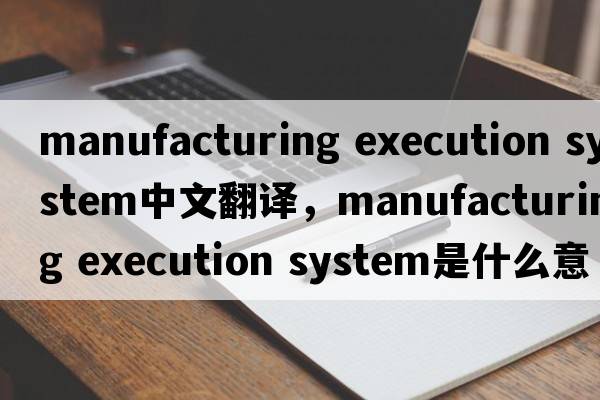 manufacturing execution system中文翻譯，manufacturing execution system是什么意思，manufacturing execution syste