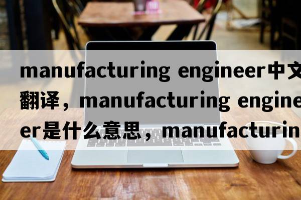 manufacturing engineer中文翻譯，manufacturing engineer是什么意思，manufacturing engineer發(fā)音、用法及例句