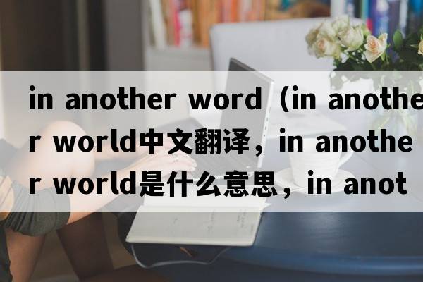 in another word（in another world中文翻譯，in another world是什么意思，in another world發(fā)音、用法及例句）