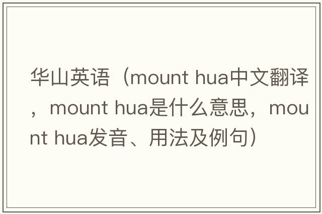 華山英語(yǔ)（mount hua中文翻譯，mount hua是什么意思，mount hua發(fā)音、用法及例句）