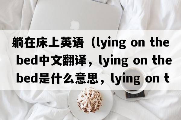 躺在床上英語(yǔ)（lying on the bed中文翻譯，lying on the bed是什么意思，lying on the bed發(fā)音、用法及例句）