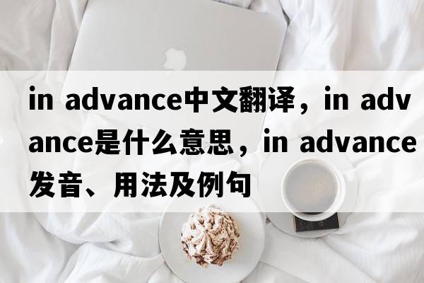in advance中文翻譯，in advance是什么意思，in advance發(fā)音、用法及例句
