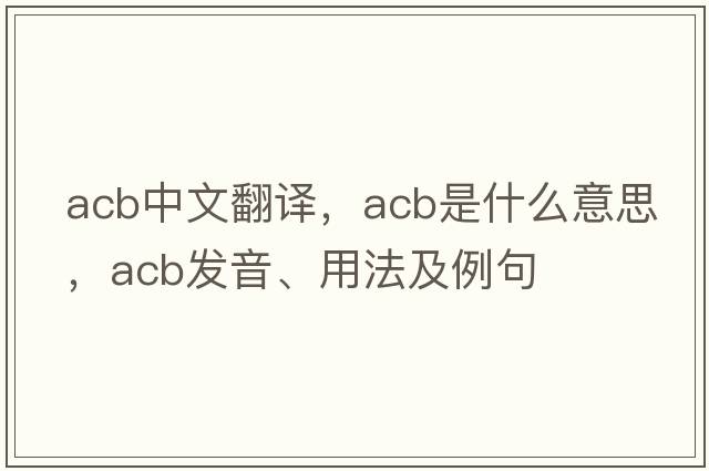 acb中文翻譯，acb是什么意思，acb發(fā)音、用法及例句