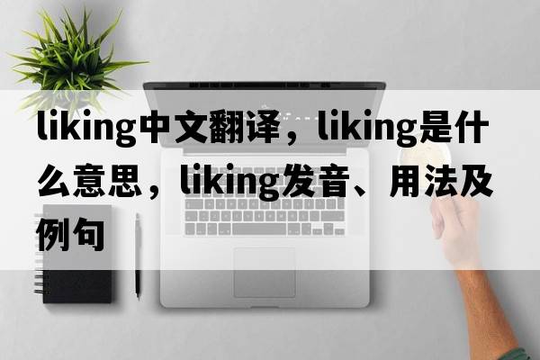 liking中文翻譯，liking是什么意思，liking發(fā)音、用法及例句