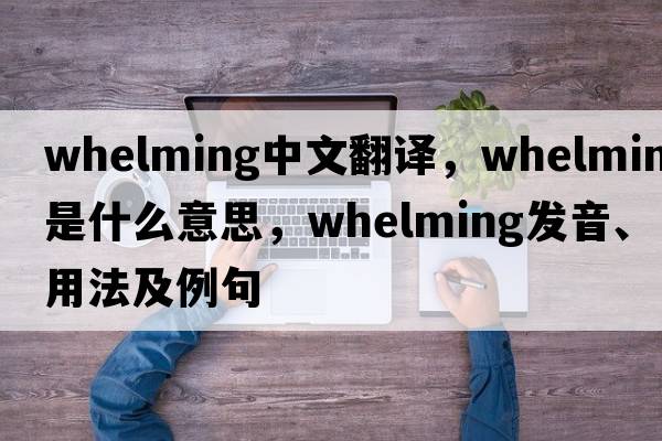 whelming中文翻譯，whelming是什么意思，whelming發(fā)音、用法及例句