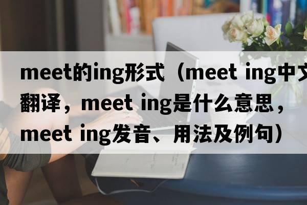 meet的ing形式（meet ing中文翻譯，meet ing是什么意思，meet ing發(fā)音、用法及例句）