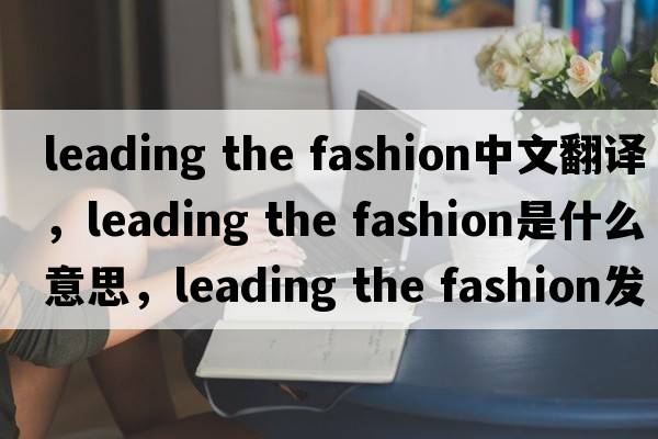 leading the fashion中文翻譯，leading the fashion是什么意思，leading the fashion發(fā)音、用法及例句