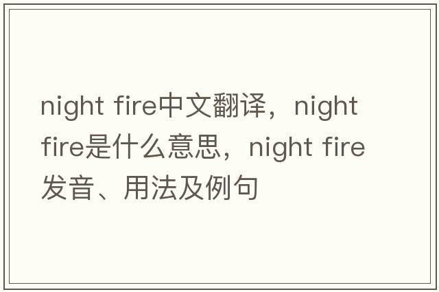 night fire中文翻譯，night fire是什么意思，night fire發(fā)音、用法及例句