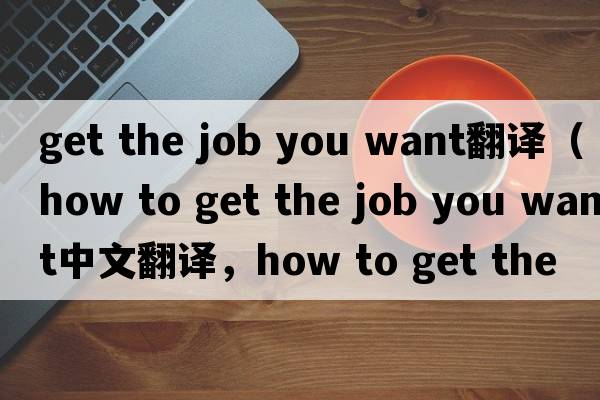 get the job you want翻譯（how to get the job you want中文翻譯，how to get the job you want是什么意思，how to get t