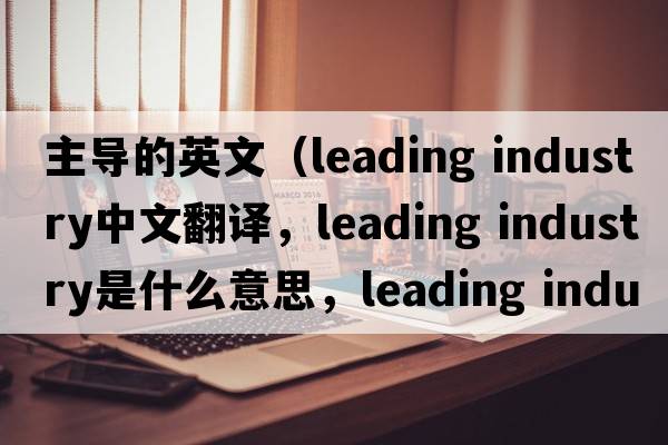 主導的英文（leading industry中文翻譯，leading industry是什么意思，leading industry發(fā)音、用法及例句）