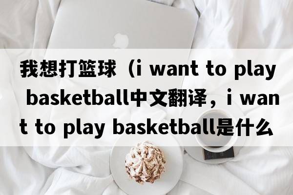 我想打籃球（i want to play basketball中文翻譯，i want to play basketball是什么意思，i want to play basketball發(fā)音、用法及例句