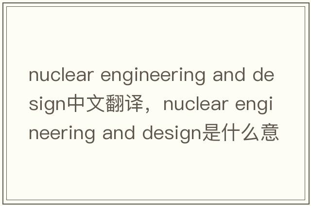 nuclear engineering and design中文翻譯，nuclear engineering and design是什么意思，nuclear engineering and desig