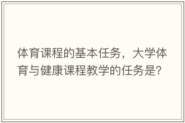 體育課程的基本任務(wù)，大學(xué)體育與健康課程教學(xué)的任務(wù)是？