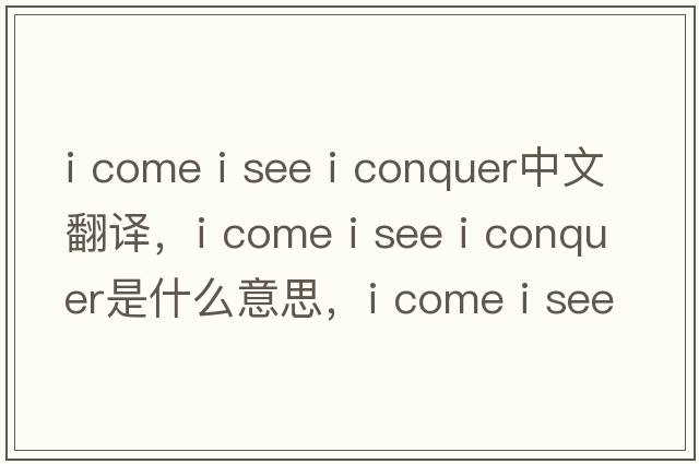 i come i see i conquer中文翻譯，i come i see i conquer是什么意思，i come i see i conquer發(fā)音、用法及例句