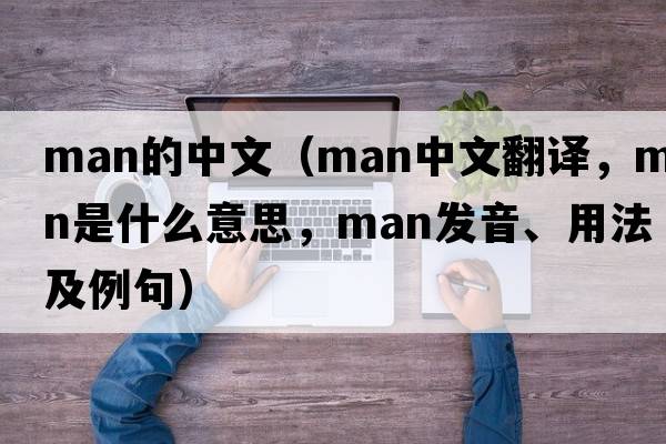 man的中文（man中文翻譯，man是什么意思，man發(fā)音、用法及例句）
