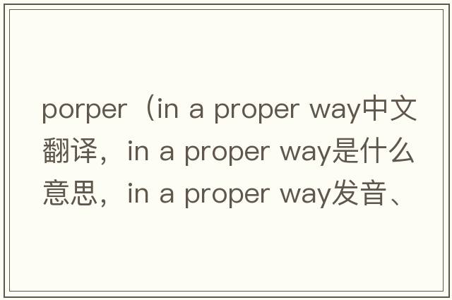 porper（in a proper way中文翻譯，in a proper way是什么意思，in a proper way發(fā)音、用法及例句）