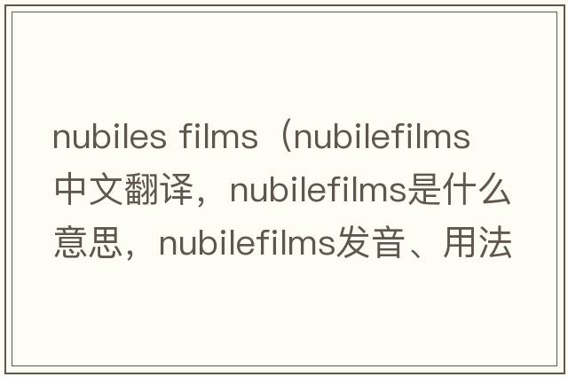 nubiles films（nubilefilms中文翻譯，nubilefilms是什么意思，nubilefilms發(fā)音、用法及例句）