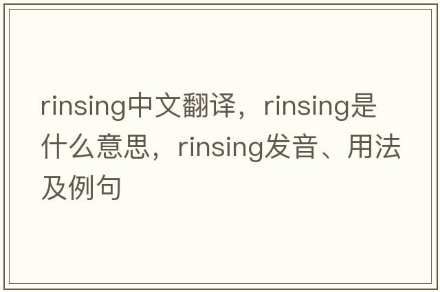 rinsing中文翻譯，rinsing是什么意思，rinsing發(fā)音、用法及例句