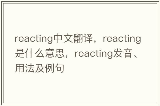reacting中文翻譯，reacting是什么意思，reacting發(fā)音、用法及例句
