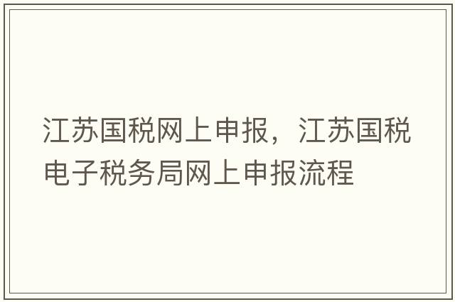 江蘇國稅網(wǎng)上申報，江蘇國稅電子稅務(wù)局網(wǎng)上申報流程