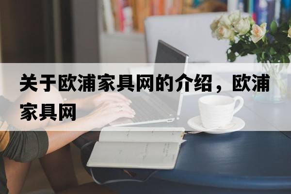 關(guān)于歐浦家具網(wǎng)的介紹，歐浦家具網(wǎng)
