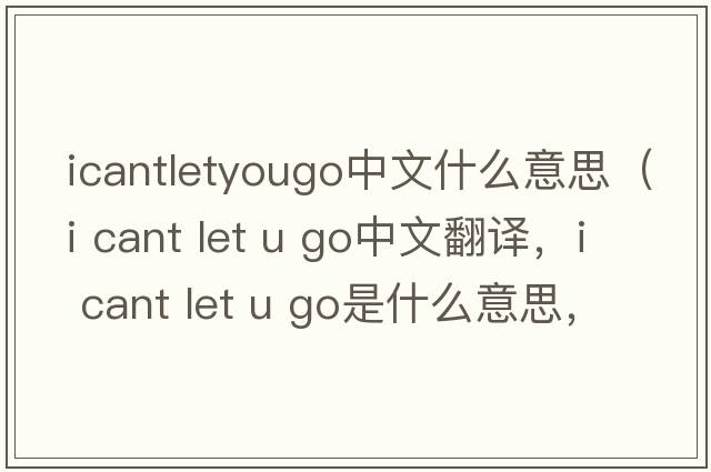 icantletyougo中文什么意思（i cant let u go中文翻譯，i cant let u go是什么意思，i cant let u go發(fā)音、用法及例句）