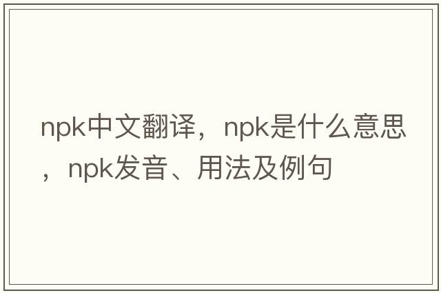 npk中文翻譯，npk是什么意思，npk發(fā)音、用法及例句