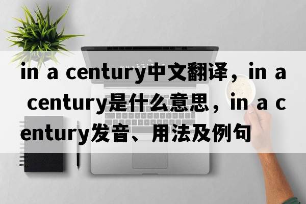 in a century中文翻譯，in a century是什么意思，in a century發(fā)音、用法及例句