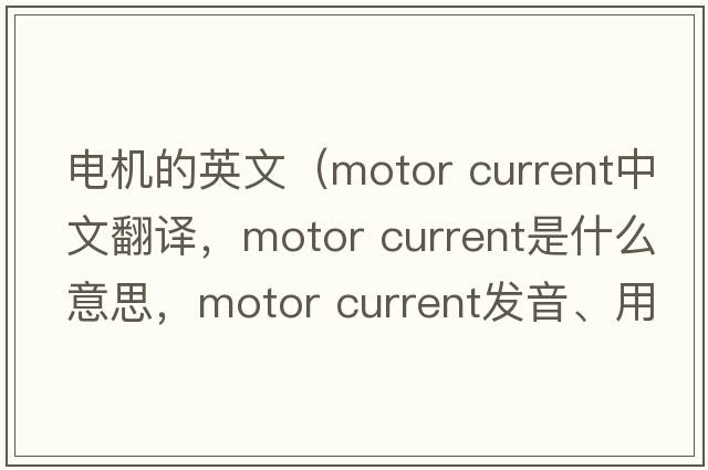 電機的英文（motor current中文翻譯，motor current是什么意思，motor current發(fā)音、用法及例句）