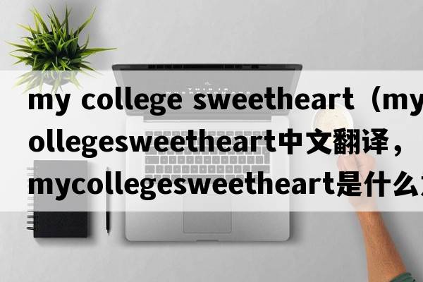 my college sweetheart（mycollegesweetheart中文翻譯，mycollegesweetheart是什么意思，mycollegesweetheart發(fā)音、用法及例句）