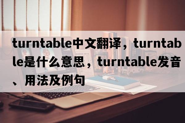 turntable中文翻譯，turntable是什么意思，turntable發(fā)音、用法及例句