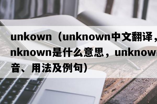 unkown（unknown中文翻譯，unknown是什么意思，unknown發(fā)音、用法及例句）