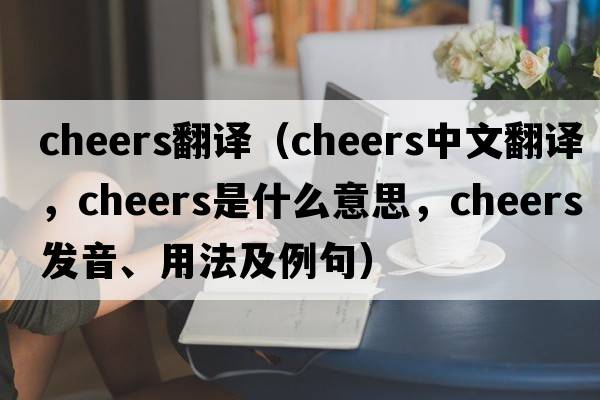 cheers翻譯（cheers中文翻譯，cheers是什么意思，cheers發(fā)音、用法及例句）