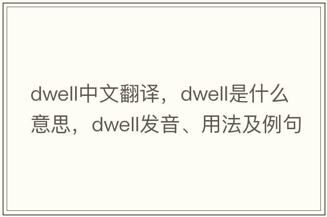 dwell中文翻譯，dwell是什么意思，dwell發(fā)音、用法及例句