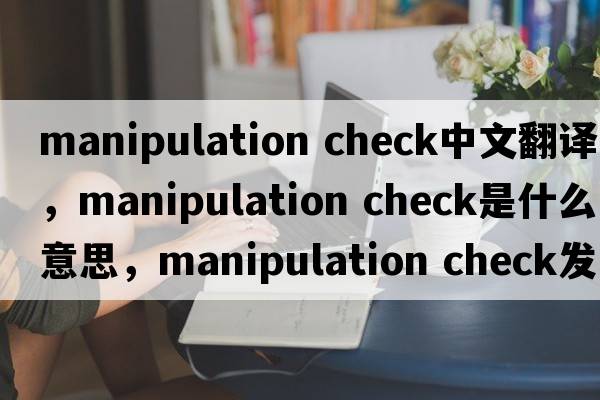 manipulation check中文翻譯，manipulation check是什么意思，manipulation check發(fā)音、用法及例句