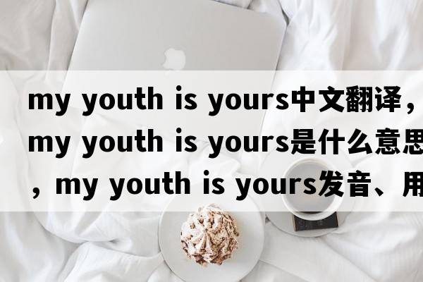 my youth is yours中文翻譯，my youth is yours是什么意思，my youth is yours發(fā)音、用法及例句