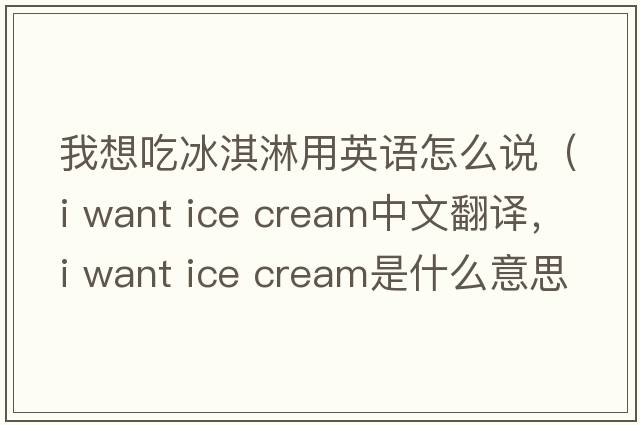 我想吃冰淇淋用英語(yǔ)怎么說(shuō)（i want ice cream中文翻譯，i want ice cream是什么意思，i want ice cream發(fā)音、用法及例句）