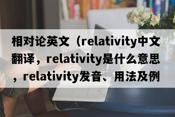 相對論英文（relativity中文翻譯，relativity是什么意思，relativity發(fā)音、用法及例句）