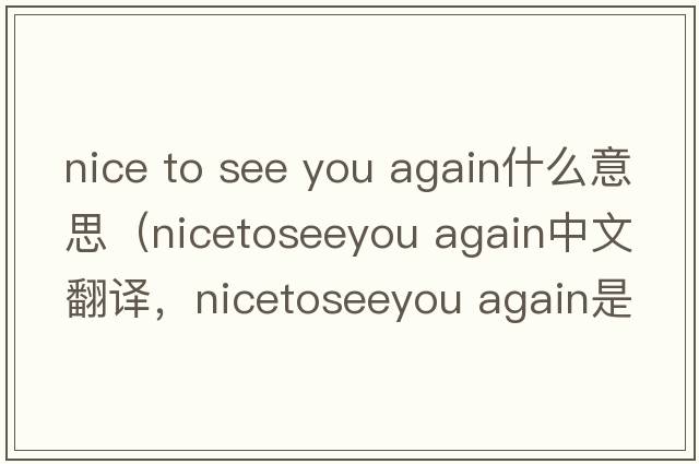 nice to see you again什么意思（nicetoseeyou again中文翻譯，nicetoseeyou again是什么意思，nicetoseeyou again發(fā)音、用法及例句）