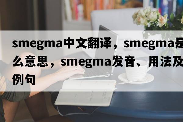 smegma中文翻譯，smegma是什么意思，smegma發(fā)音、用法及例句
